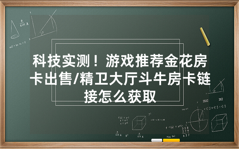 科技实测！游戏推荐金花房卡出售/精卫大厅斗牛房卡链接怎么获取