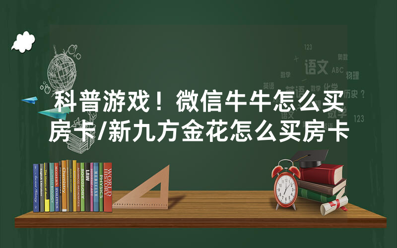 科普游戏！微信牛牛怎么买房卡/新九方金花怎么买房卡