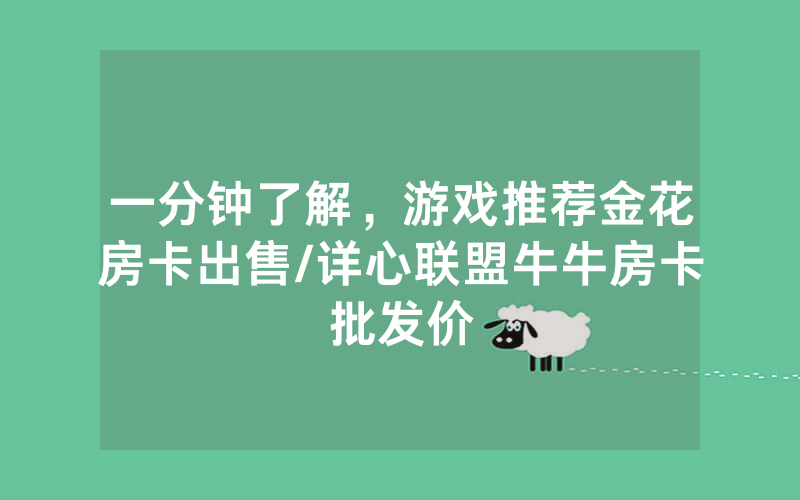 一分钟了解，游戏推荐金花房卡出售/详心联盟牛牛房卡批发价