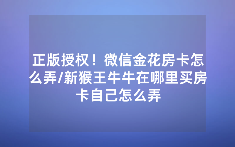 正版授权！微信金花房卡怎么弄/新猴王牛牛在哪里买房卡自己怎么弄