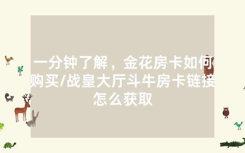 一分钟了解，金花房卡如何购买/战皇大厅斗牛房卡链接怎么获取