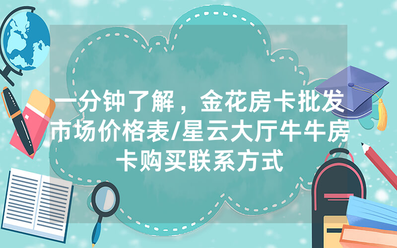 一分钟了解，金花房卡批发市场价格表/星云大厅牛牛房卡购买联系方式
