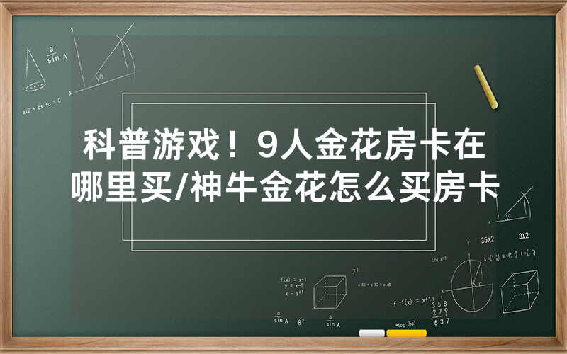 科普游戏！9人金花房卡在哪里买/神牛金花怎么买房卡