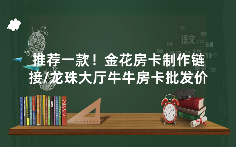 推荐一款！金花房卡制作链接/龙珠大厅牛牛房卡批发价
