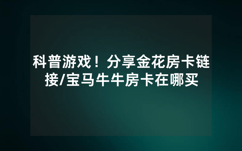 科普游戏！分享金花房卡链接/宝马牛牛房卡在哪买
