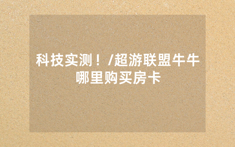 科技实测！/超游联盟牛牛哪里购买房卡