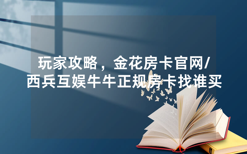 玩家攻略，金花房卡官网/西兵互娱牛牛正规房卡找谁买