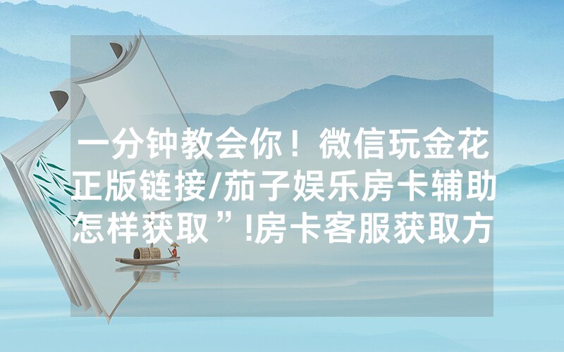 一分钟教会你！微信玩金花正版链接/茄子娱乐房卡辅助怎样获取”!房卡客服获取方式-知乎
