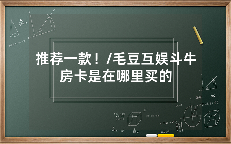 推荐一款！/毛豆互娱斗牛房卡是在哪里买的