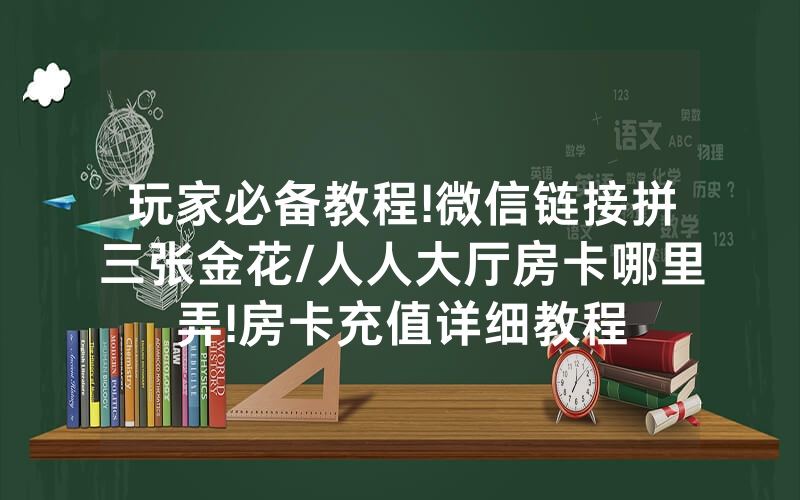 玩家必备教程!微信链接拼三张金花/人人大厅房卡哪里弄!房卡充值详细教程