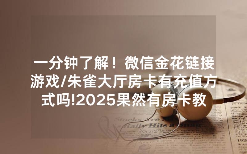 一分钟了解！微信金花链接游戏/朱雀大厅房卡有充值方式吗!2025果然有房卡教程