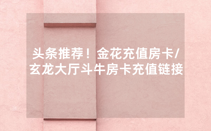 头条推荐！金花充值房卡/玄龙大厅斗牛房卡充值链接
