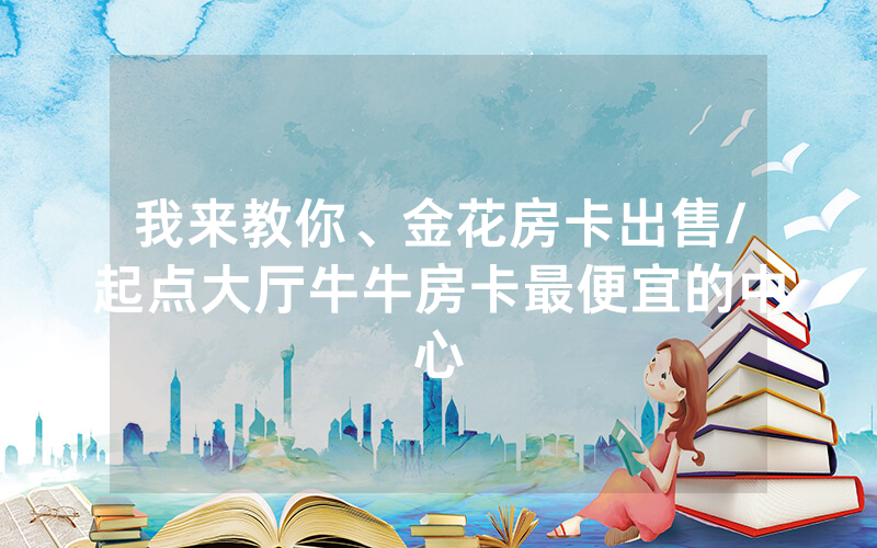 我来教你、金花房卡出售/起点大厅牛牛房卡最便宜的中心