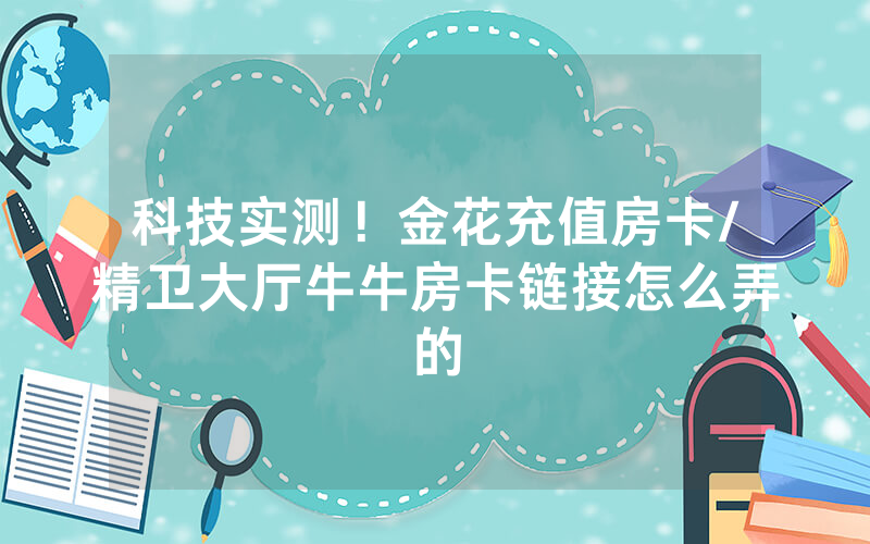科技实测！金花充值房卡/精卫大厅牛牛房卡链接怎么弄的