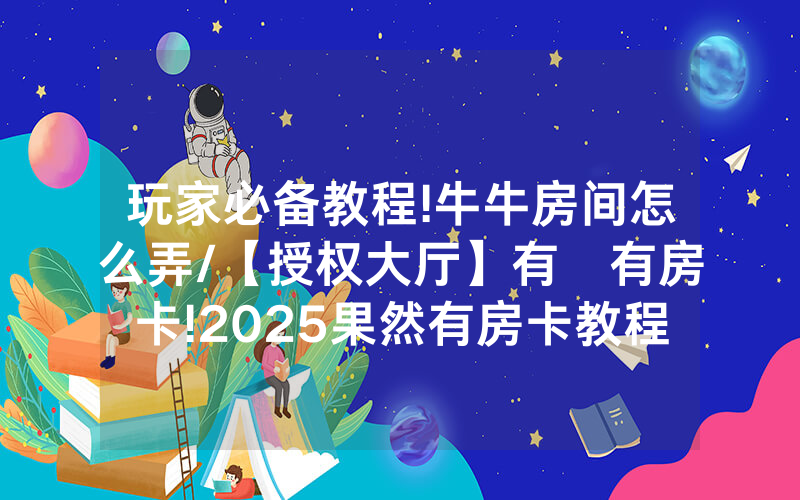 玩家必备教程!牛牛房间怎么弄/【授权大厅】有沒有房卡!2025果然有房卡教程