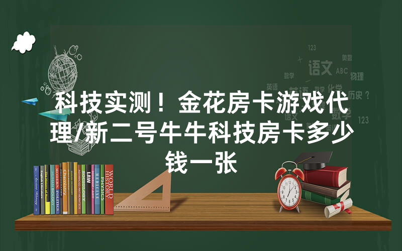 科技实测！金花房卡游戏代理/新二号牛牛科技房卡多少钱一张