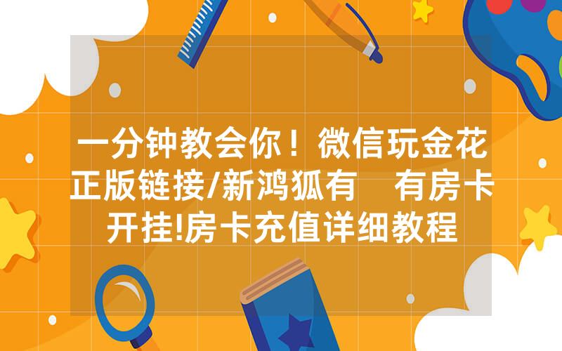 一分钟教会你！微信玩金花正版链接/新鸿狐有沒有房卡开挂!房卡充值详细教程