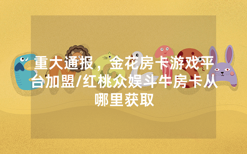 重大通报，金花房卡游戏平台加盟/红桃众娱斗牛房卡从哪里获取