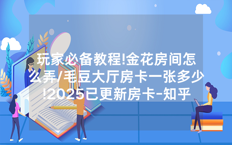 玩家必备教程!金花房间怎么弄/毛豆大厅房卡一张多少!2025已更新房卡-知乎