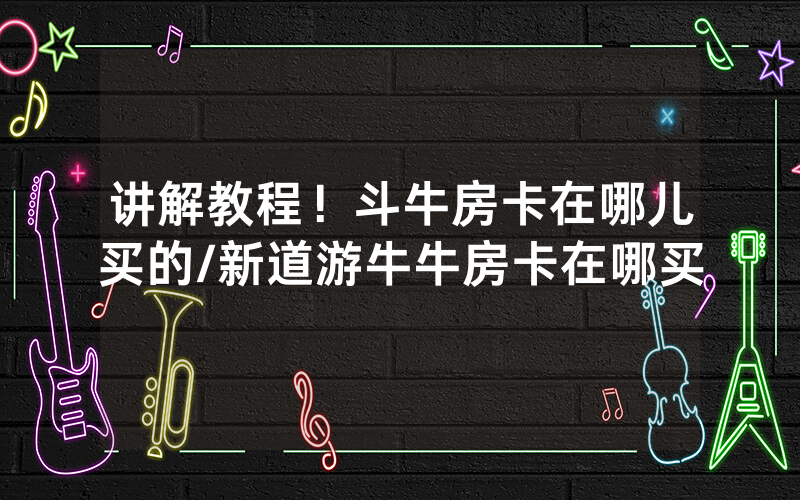 讲解教程！斗牛房卡在哪儿买的/新道游牛牛房卡在哪买