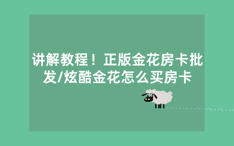 讲解教程！正版金花房卡批发/炫酷金花怎么买房卡