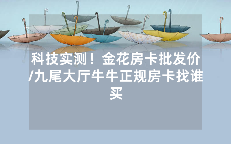 科技实测！金花房卡批发价/九尾大厅牛牛正规房卡找谁买
