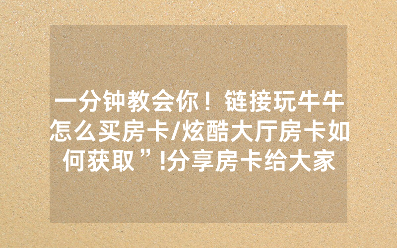 一分钟教会你！链接玩牛牛怎么买房卡/炫酷大厅房卡如何获取”!分享房卡给大家