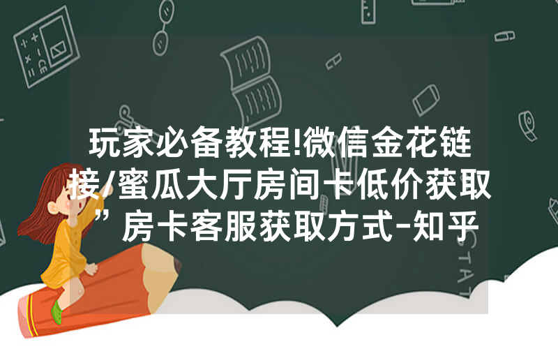 玩家必备教程!微信金花链接/蜜瓜大厅房间卡低价获取”房卡客服获取方式-知乎