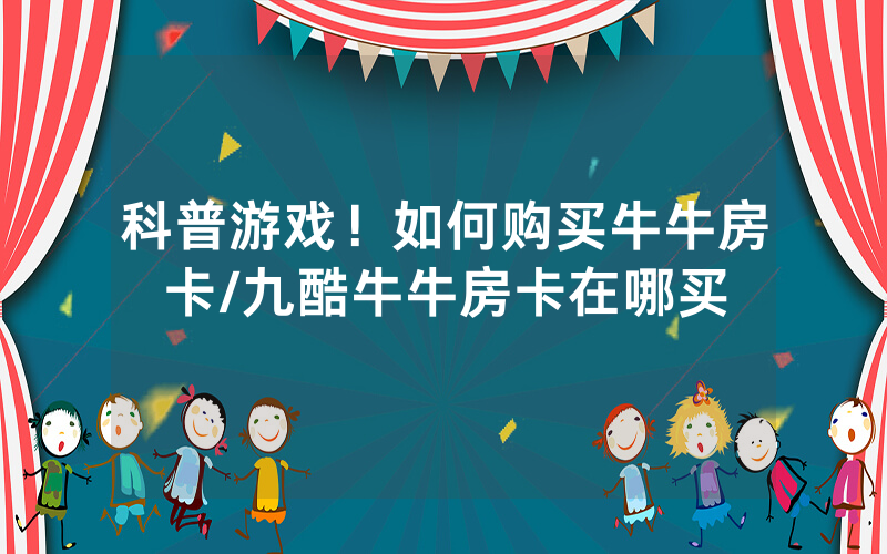 科普游戏！如何购买牛牛房卡/九酷牛牛房卡在哪买