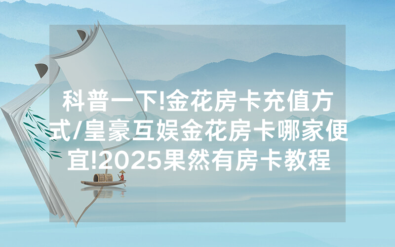 科普一下!金花房卡充值方式/皇豪互娱金花房卡哪家便宜!2025果然有房卡教程