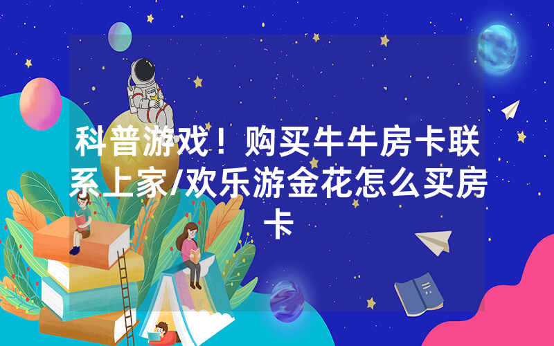 科普游戏！购买牛牛房卡联系上家/欢乐游金花怎么买房卡