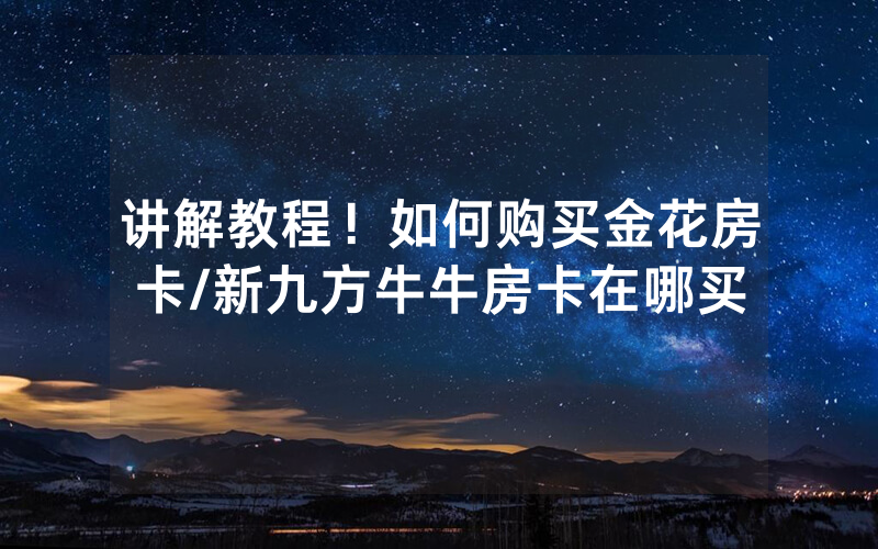 讲解教程！如何购买金花房卡/新九方牛牛房卡在哪买