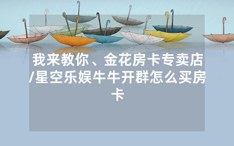 我来教你、金花房卡专卖店/星空乐娱牛牛开群怎么买房卡