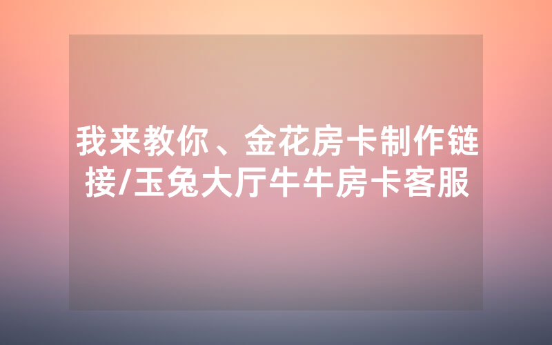 我来教你、金花房卡制作链接/玉兔大厅牛牛房卡客服