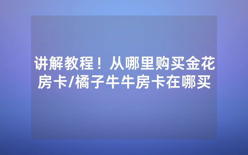 讲解教程！从哪里购买金花房卡/橘子牛牛房卡在哪买