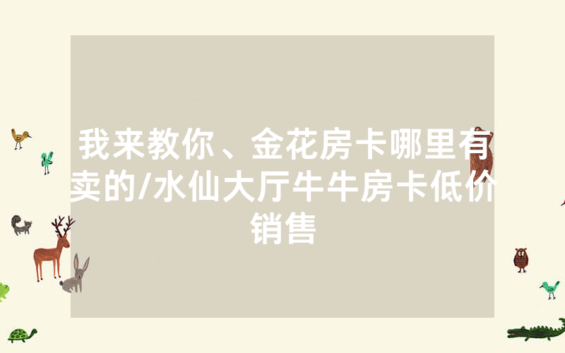我来教你、金花房卡哪里有卖的/水仙大厅牛牛房卡低价销售