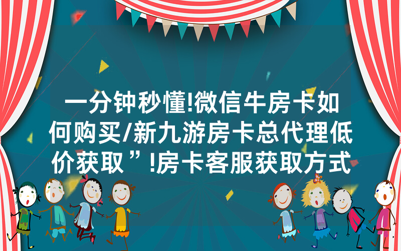 一分钟秒懂!微信牛房卡如何购买/新九游房卡总代理低价获取”!房卡客服获取方式-知乎