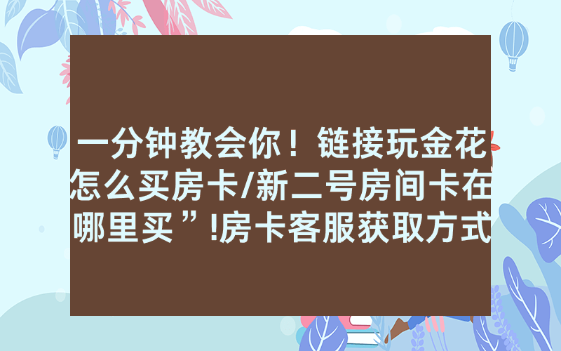 一分钟教会你！链接玩金花怎么买房卡/新二号房间卡在哪里买”!房卡客服获取方式-知乎