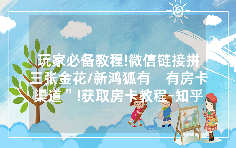 玩家必备教程!微信链接拼三张金花/新鸿狐有沒有房卡渠道”!获取房卡教程-知乎