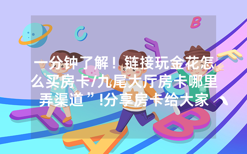 一分钟了解！链接玩金花怎么买房卡/九尾大厅房卡哪里弄渠道”!分享房卡给大家