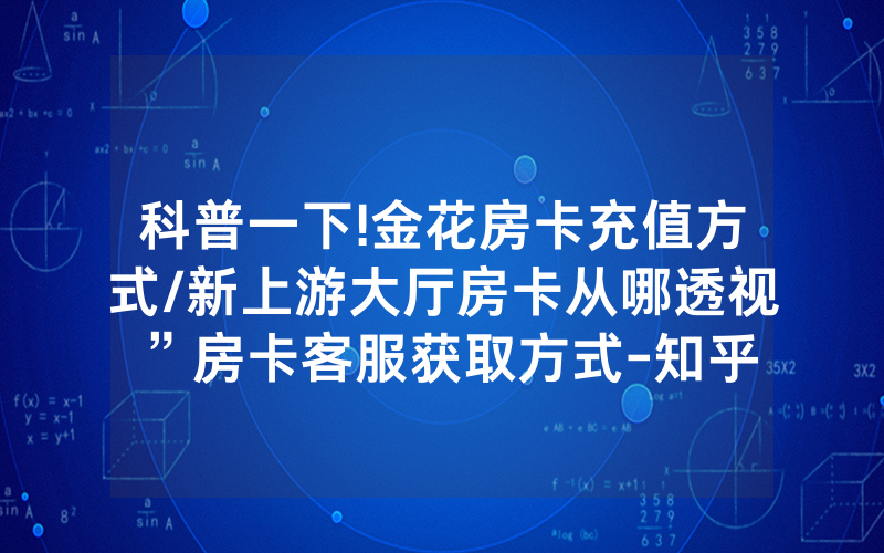 科普一下!金花房卡充值方式/新上游大厅房卡从哪透视”房卡客服获取方式-知乎