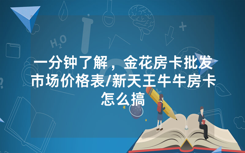 一分钟了解，金花房卡批发市场价格表/新天王牛牛房卡怎么搞