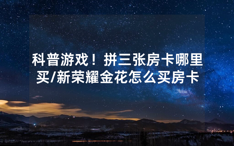 科普游戏！拼三张房卡哪里买/新荣耀金花怎么买房卡