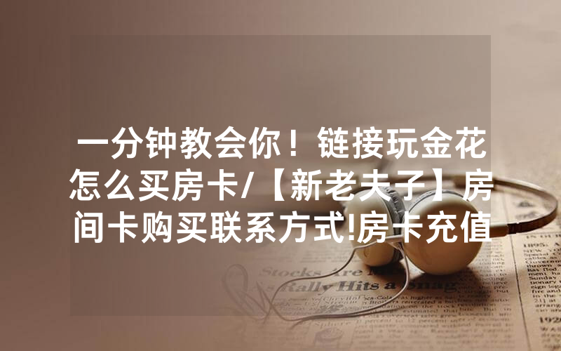 一分钟教会你！链接玩金花怎么买房卡/【新老夫子】房间卡购买联系方式!房卡充值详细教程