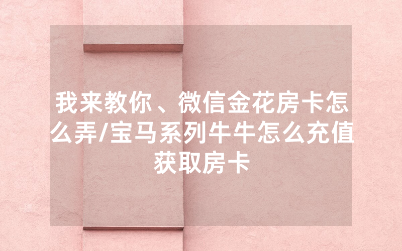 我来教你、微信金花房卡怎么弄/宝马系列牛牛怎么充值获取房卡