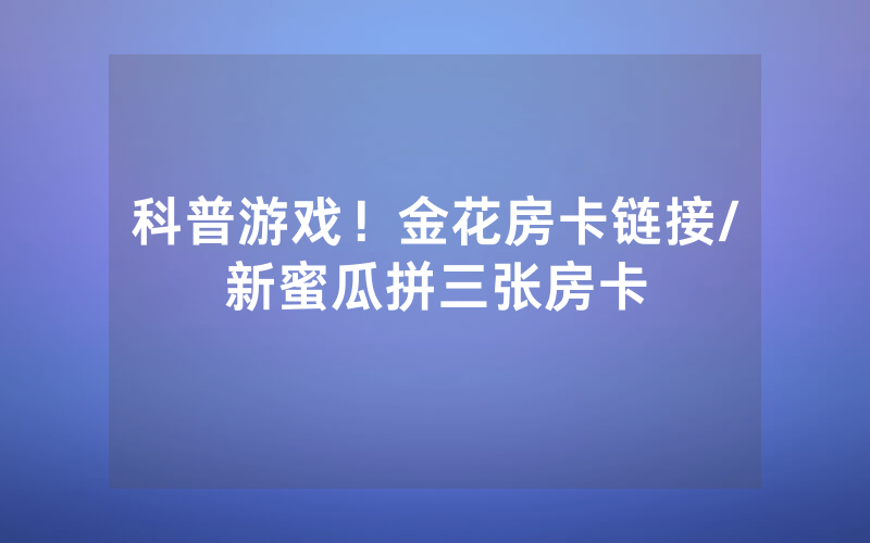 科普游戏！金花房卡链接/新蜜瓜拼三张房卡