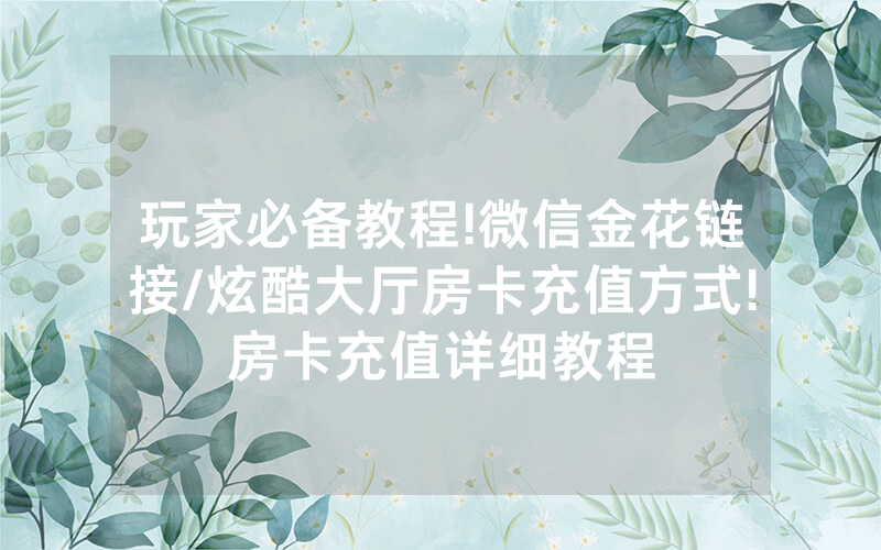 玩家必备教程!微信金花链接/炫酷大厅房卡充值方式!房卡充值详细教程