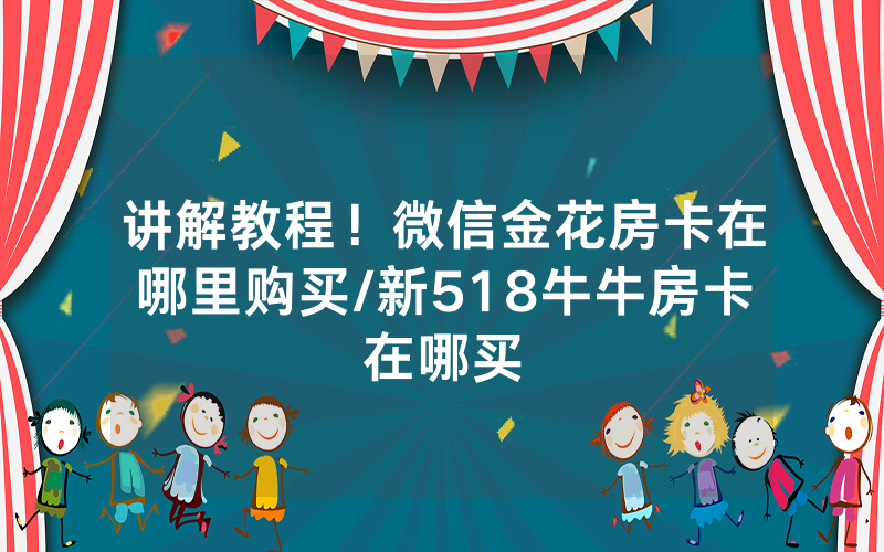 讲解教程！微信金花房卡在哪里购买/新518牛牛房卡在哪买