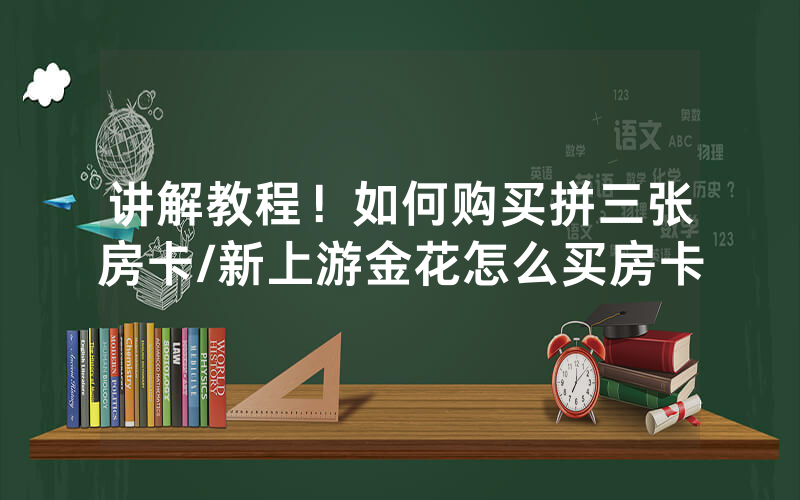 讲解教程！如何购买拼三张房卡/新上游金花怎么买房卡