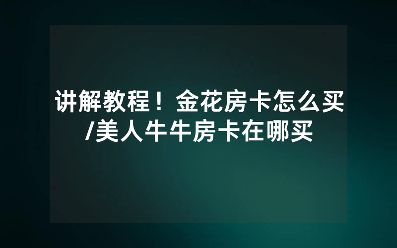 讲解教程！金花房卡怎么买/美人牛牛房卡在哪买